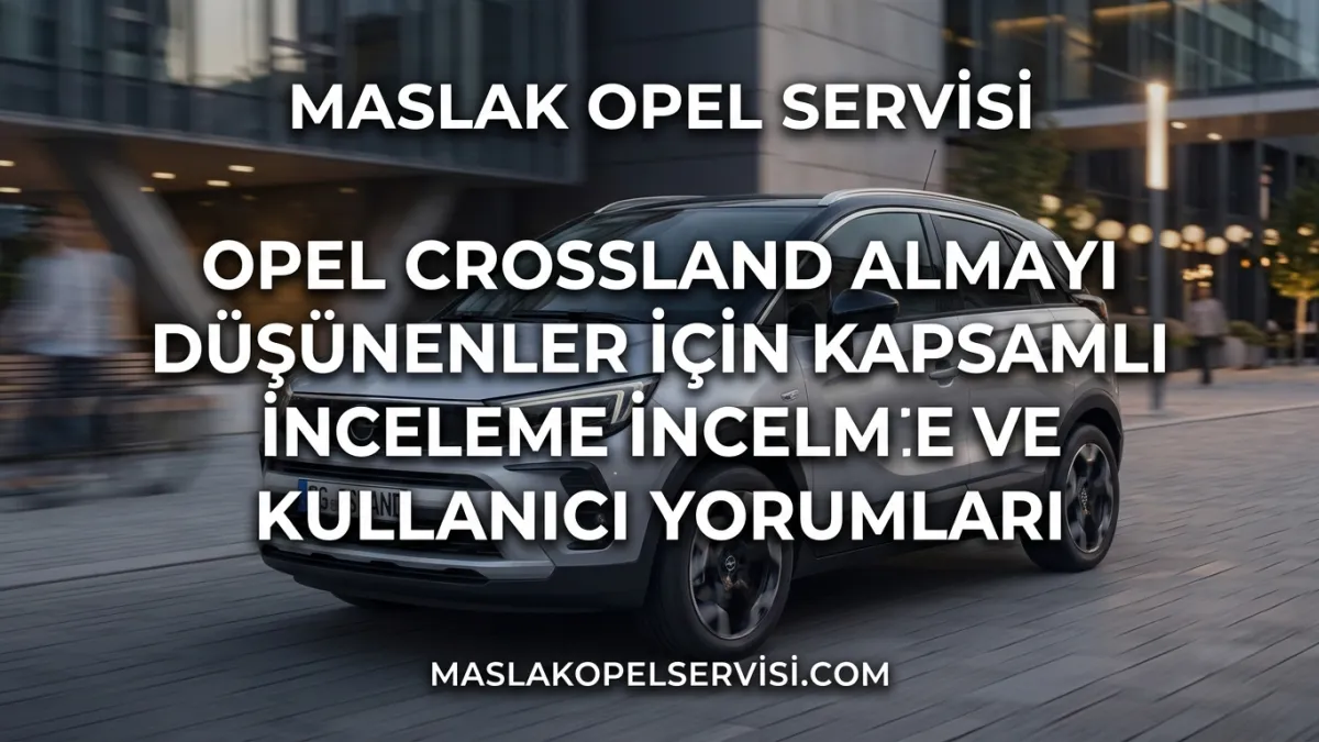 Opel Crossland Almayı Düşünenler İçin Kapsamlı İnceleme ve Kullanıcı Yorumları